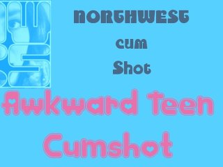 NORTHWESTcumShot- Awkward Teen Cumshot